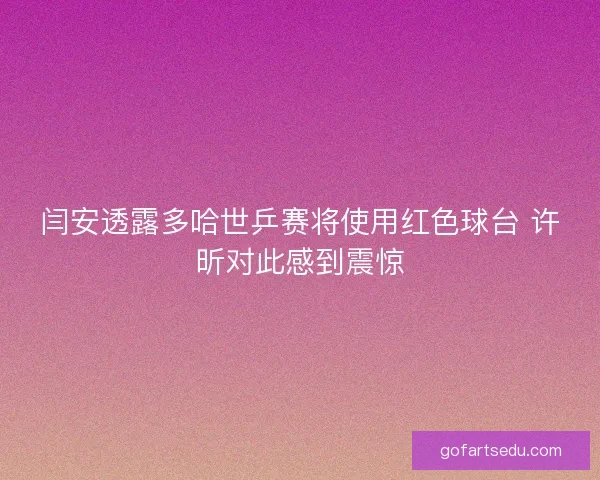 闫安透露多哈世乒赛将使用红色球台 许昕对此感到震惊