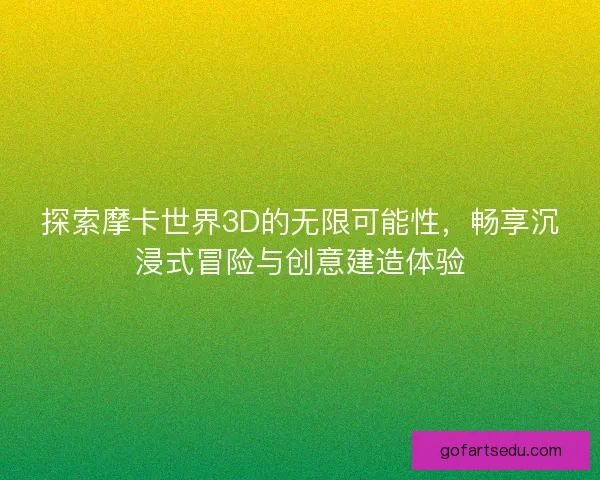 探索摩卡世界3D的无限可能性，畅享沉浸式冒险与创意建造体验