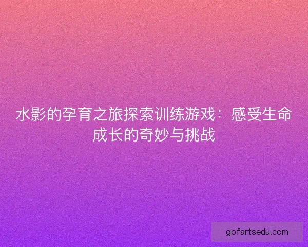 水影的孕育之旅探索训练游戏：感受生命成长的奇妙与挑战