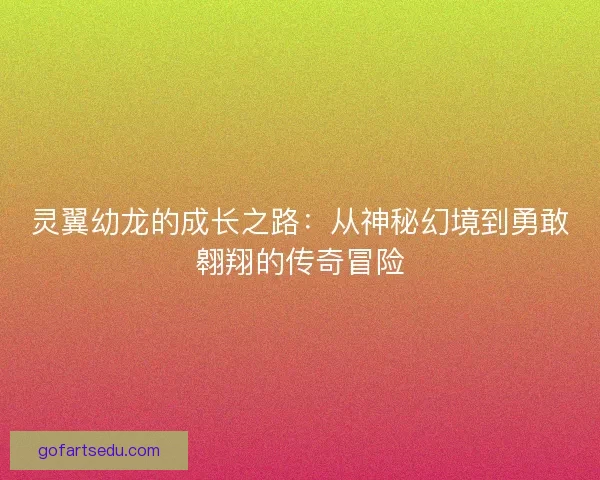 灵翼幼龙的成长之路：从神秘幻境到勇敢翱翔的传奇冒险