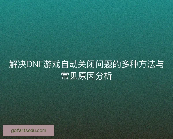 解决DNF游戏自动关闭问题的多种方法与常见原因分析