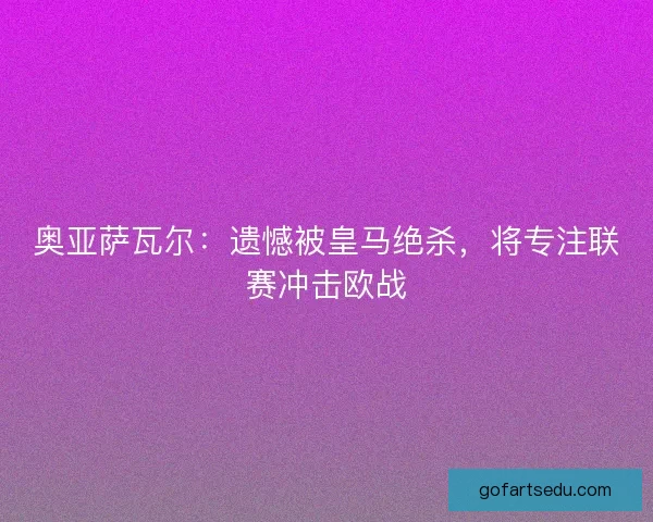 奥亚萨瓦尔：遗憾被皇马绝杀，将专注联赛冲击欧战