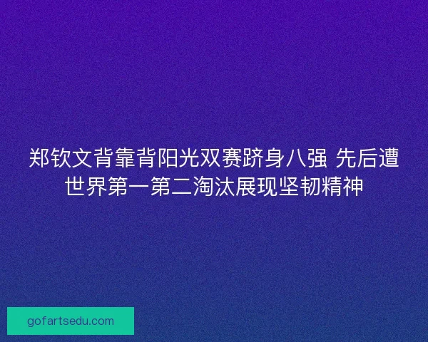 郑钦文背靠背阳光双赛跻身八强 先后遭世界第一第二淘汰展现坚韧精神