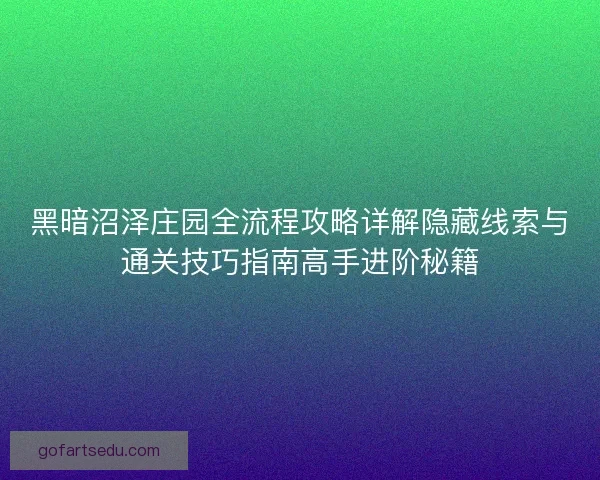黑暗沼泽庄园全流程攻略详解隐藏线索与通关技巧指南高手进阶秘籍
