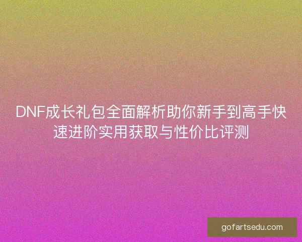 DNF成长礼包全面解析助你新手到高手快速进阶实用获取与性价比评测
