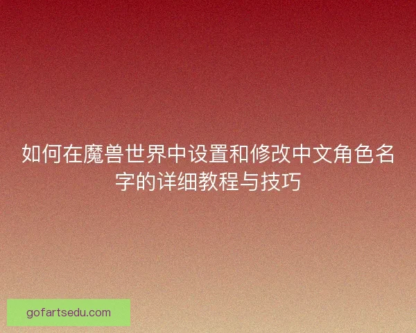 如何在魔兽世界中设置和修改中文角色名字的详细教程与技巧