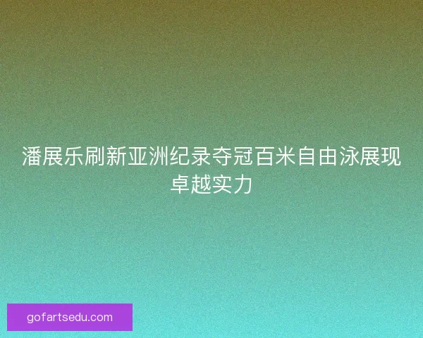 潘展乐刷新亚洲纪录夺冠百米自由泳展现卓越实力
