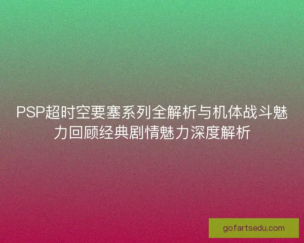 PSP超时空要塞系列全解析与机体战斗魅力回顾经典剧情魅力深度解析