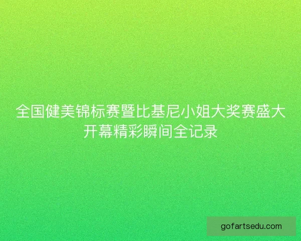 全国健美锦标赛暨比基尼小姐大奖赛盛大开幕精彩瞬间全记录